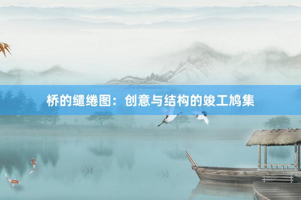 桥的缱绻图：创意与结构的竣工鸠集