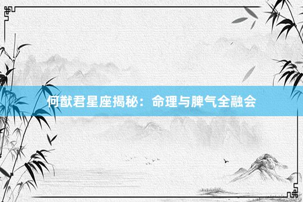 何猷君星座揭秘：命理与脾气全融会
