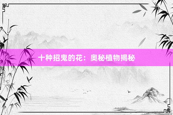 十种招鬼的花：奥秘植物揭秘