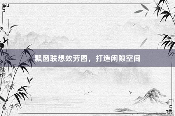 飘窗联想效劳图，打造闲隙空间