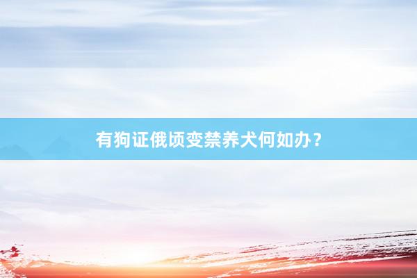 有狗证俄顷变禁养犬何如办？